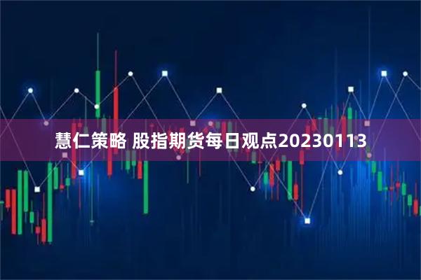 慧仁策略 股指期货每日观点20230113