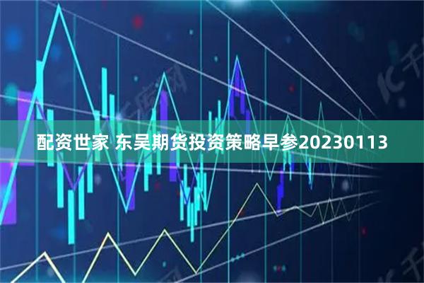 配资世家 东吴期货投资策略早参20230113