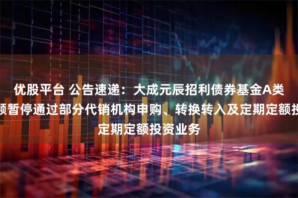 优股平台 公告速递：大成元辰招利债券基金A类基金份额暂停通过部分代销机构申购、转换转入及定期定额投资业务