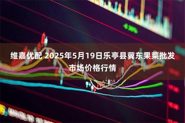 维嘉优配 2025年5月19日乐亭县冀东果菜批发市场价格行情