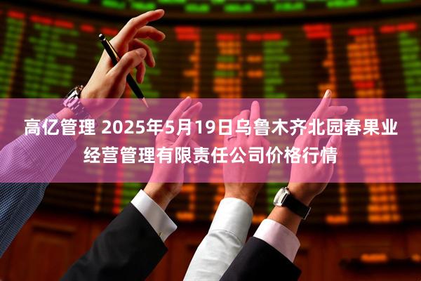 高亿管理 2025年5月19日乌鲁木齐北园春果业经营管理有限责任公司价格行情