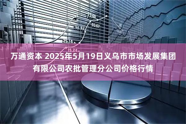 万通资本 2025年5月19日义乌市市场发展集团有限公司农批管理分公司价格行情