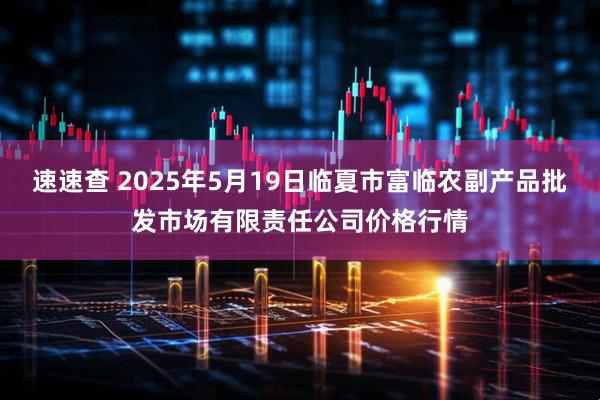 速速查 2025年5月19日临夏市富临农副产品批发市场有限责任公司价格行情