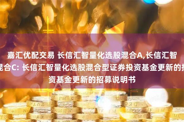 嘉汇优配交易 长信汇智量化选股混合A,长信汇智量化选股混合C: 长信汇智量化选股混合型证券投资基金更新的招募说明书