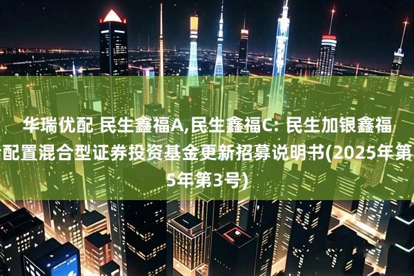 华瑞优配 民生鑫福A,民生鑫福C: 民生加银鑫福灵活配置混合型证券投资基金更新招募说明书(2025年第3号)