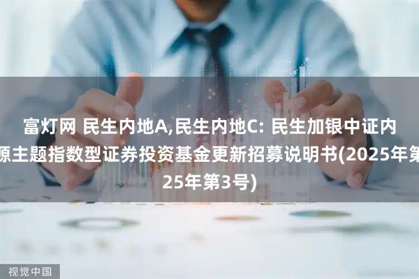 富灯网 民生内地A,民生内地C: 民生加银中证内地资源主题指数型证券投资基金更新招募说明书(2025年第3号)