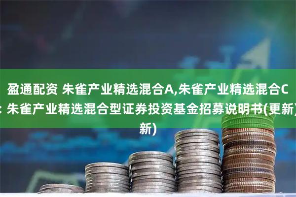 盈通配资 朱雀产业精选混合A,朱雀产业精选混合C: 朱雀产业精选混合型证券投资基金招募说明书(更新)
