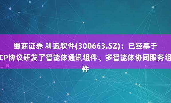 蜀商证券 科蓝软件(300663.SZ)：已经基于MCP协议研发了智能体通讯组件、多智能体协同服务组件
