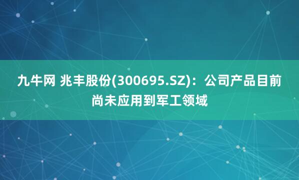 九牛网 兆丰股份(300695.SZ)：公司产品目前尚未应用到军工领域