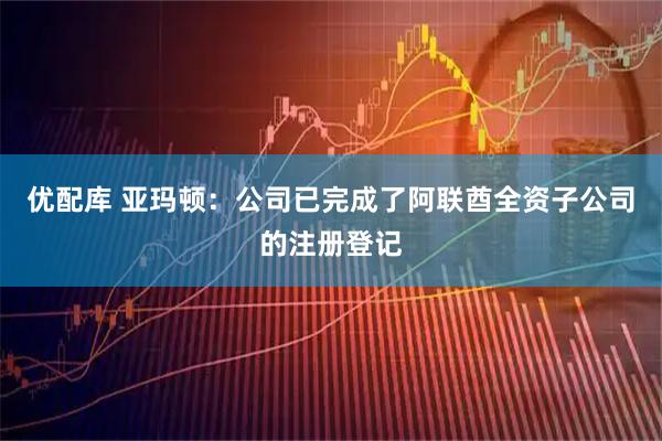 优配库 亚玛顿：公司已完成了阿联酋全资子公司的注册登记