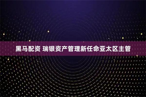 黑马配资 瑞银资产管理新任命亚太区主管