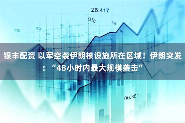 银丰配资 以军空袭伊朗核设施所在区域！伊朗突发：“48小时内最大规模袭击”