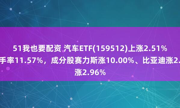 51我也要配资 汽车ETF(159512)上涨2.51%，换手率11.57%，成分股赛力斯涨10.00%、比亚迪涨2.96%
