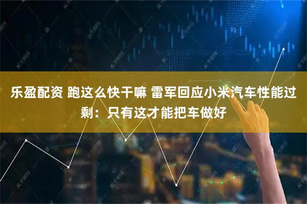 乐盈配资 跑这么快干嘛 雷军回应小米汽车性能过剩：只有这才能把车做好