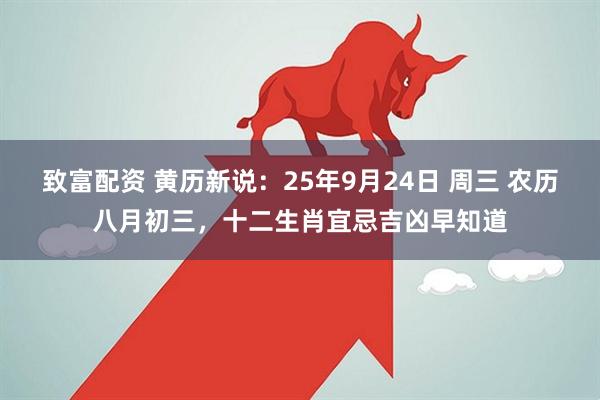 致富配资 黄历新说：25年9月24日 周三 农历八月初三，十二生肖宜忌吉凶早知道