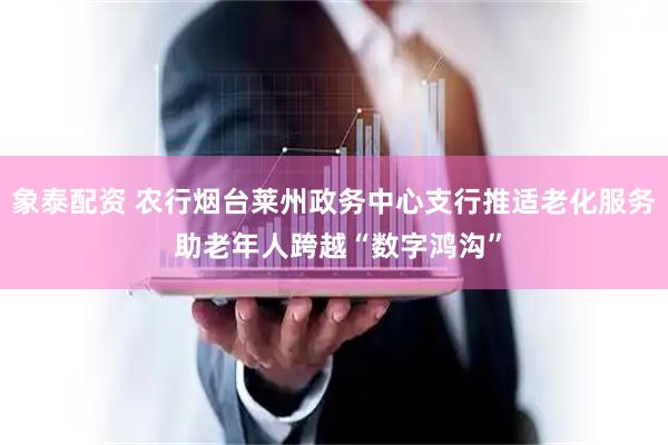 象泰配资 农行烟台莱州政务中心支行推适老化服务 助老年人跨越“数字鸿沟”
