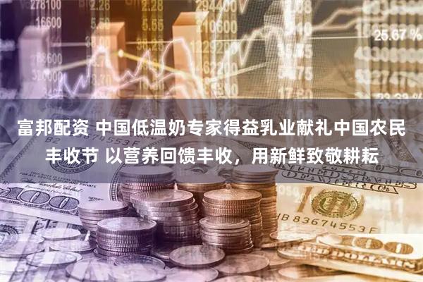 富邦配资 中国低温奶专家得益乳业献礼中国农民丰收节 以营养回馈丰收，用新鲜致敬耕耘