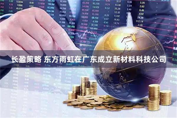 长盈策略 东方雨虹在广东成立新材料科技公司