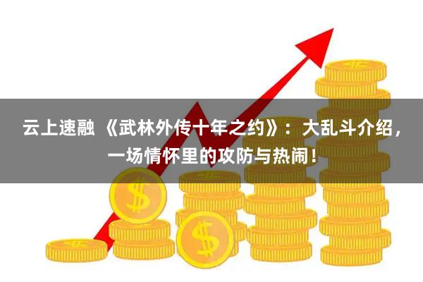 云上速融 《武林外传十年之约》：大乱斗介绍，一场情怀里的攻防与热闹！