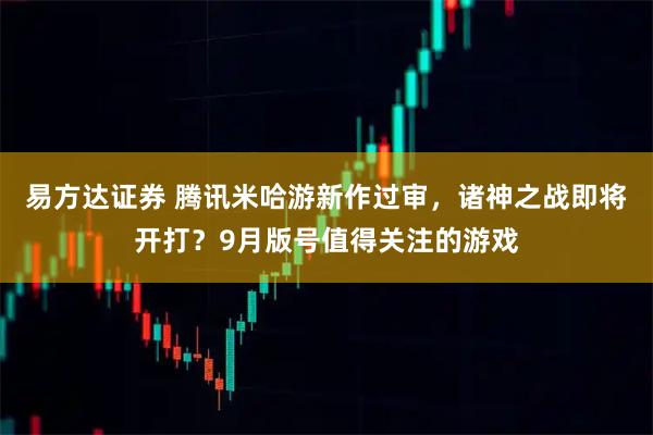 易方达证券 腾讯米哈游新作过审，诸神之战即将开打？9月版号值得关注的游戏