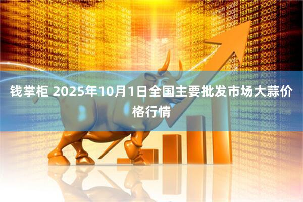 钱掌柜 2025年10月1日全国主要批发市场大蒜价格行情