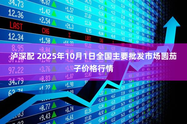 泸深配 2025年10月1日全国主要批发市场圆茄子价格行情