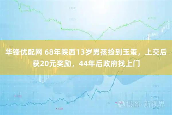 华锋优配网 68年陕西13岁男孩捡到玉玺，上交后获20元奖励，44年后政府找上门