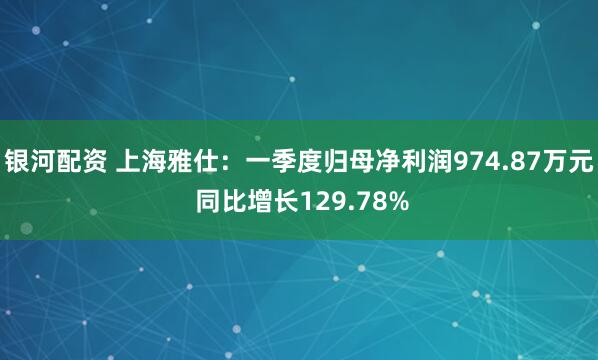 银河配资 上海雅仕：一季度归母净利润974.87万元 同比增长129.78%