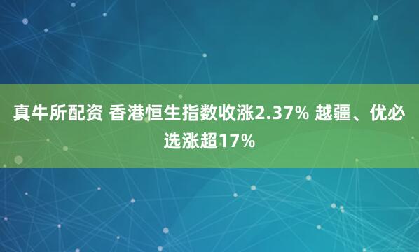 真牛所配资 香港恒生指数收涨2.37% 越疆、优必选涨超17%