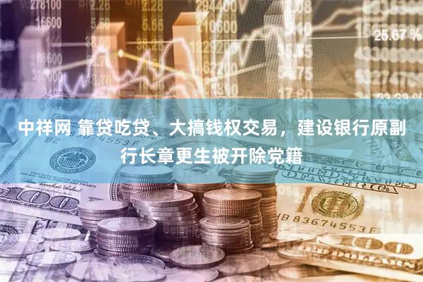 中祥网 靠贷吃贷、大搞钱权交易，建设银行原副行长章更生被开除党籍