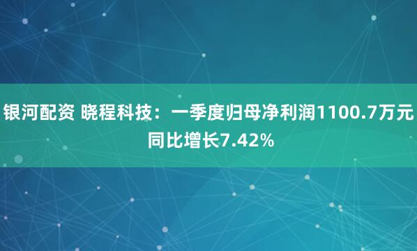 银河配资 晓程科技：一季度归母净利润1100.7万元 同比增长7.42%