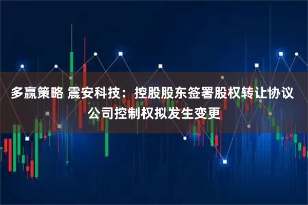 多赢策略 震安科技：控股股东签署股权转让协议 公司控制权拟发生变更