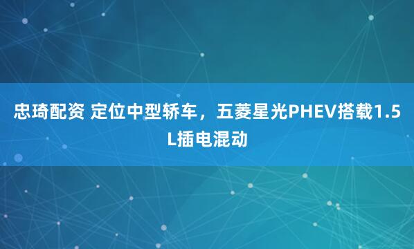 忠琦配资 定位中型轿车，五菱星光PHEV搭载1.5L插电混动