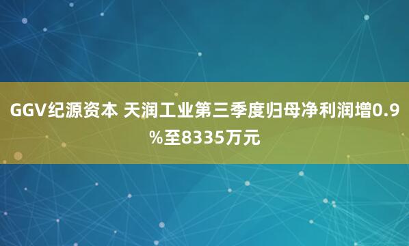 GGV纪源资本 天润工业第三季度归母净利润增0.9%至8335万元