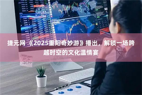 捷元网 《2025重阳奇妙游》播出，解锁一场跨越时空的文化温情宴