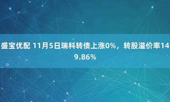 盛宝优配 11月5日瑞科转债上涨0%，转股溢价率149.86%
