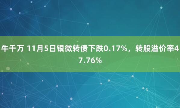 牛千万 11月5日银微转债下跌0.17%，转股溢价率47.76%