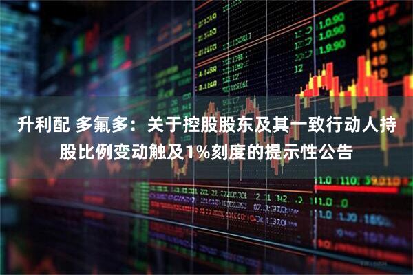 升利配 多氟多：关于控股股东及其一致行动人持股比例变动触及1%刻度的提示性公告