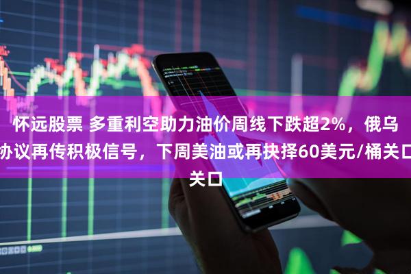 怀远股票 多重利空助力油价周线下跌超2%，俄乌协议再传积极信号，下周美油或再抉择60美元/桶关口