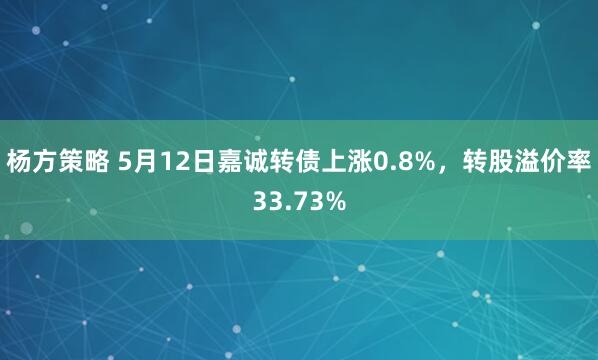 杨方策略 5月12日嘉诚转债上涨0.8%，转股溢价率33.73%