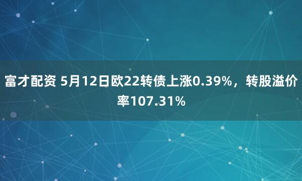富才配资 5月12日欧22转债上涨0.39%，转股溢价率107.31%