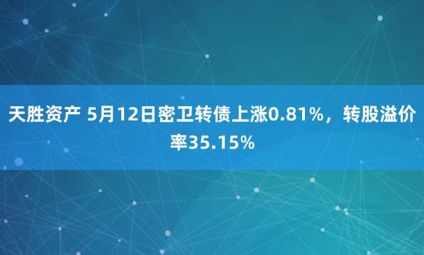 天胜资产 5月12日密卫转债上涨0.81%，转股溢价率35.15%