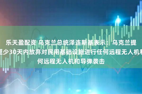 乐天盈配资 乌克兰总统泽连斯基表示：乌克兰提议俄罗斯至少30天内放弃对民用基础设施进行任何远程无人机和导弹袭击