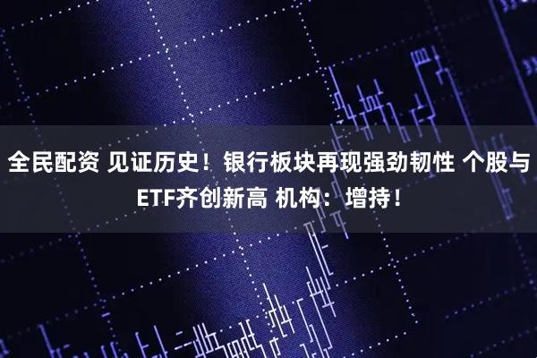 全民配资 见证历史！银行板块再现强劲韧性 个股与ETF齐创新高 机构：增持！