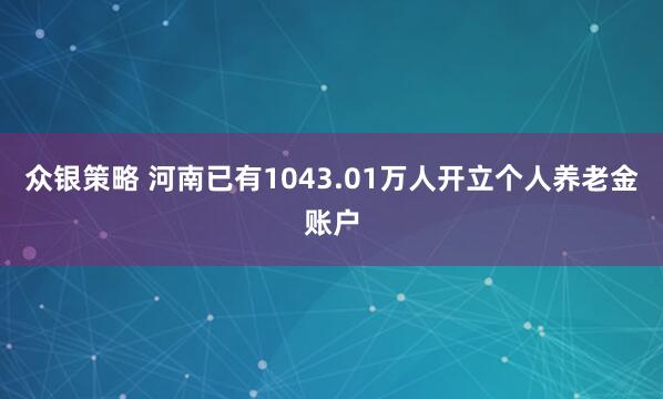 众银策略 河南已有1043.01万人开立个人养老金账户