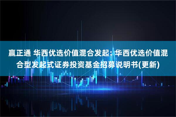 赢正通 华西优选价值混合发起: 华西优选价值混合型发起式证券投资基金招募说明书(更新)