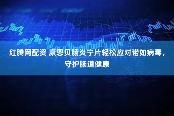红腾网配资 康恩贝肠炎宁片轻松应对诺如病毒，守护肠道健康