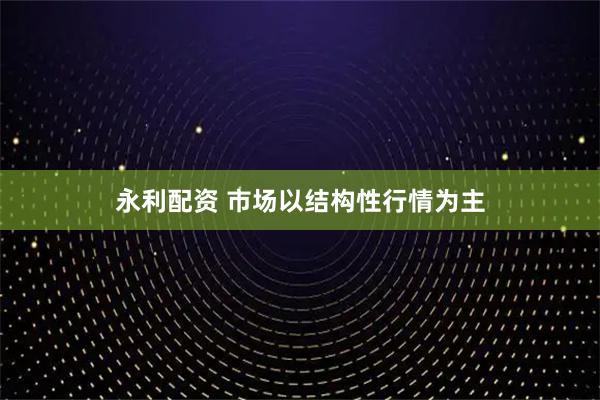 永利配资 市场以结构性行情为主