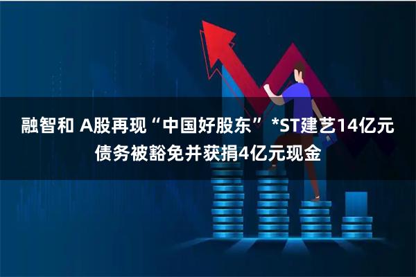 融智和 A股再现“中国好股东” *ST建艺14亿元债务被豁免并获捐4亿元现金