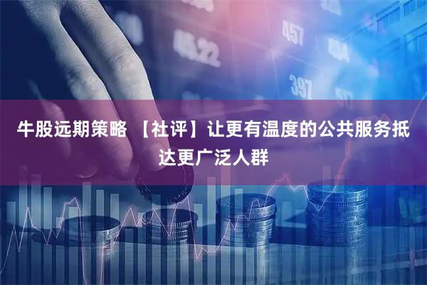 牛股远期策略 【社评】让更有温度的公共服务抵达更广泛人群